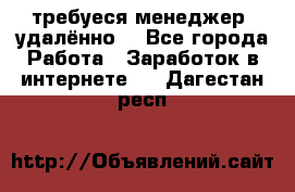 требуеся менеджер (удалённо) - Все города Работа » Заработок в интернете   . Дагестан респ.